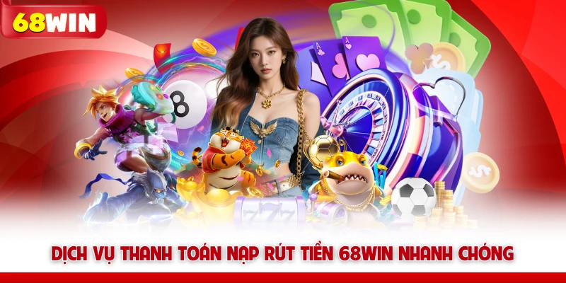 Dịch vụ thanh toán nạp rút tiền 68win nhanh chóng